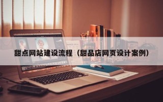 广饶甜点网站建设流程（甜品店网页设计案例）