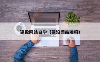 广饶建设网站自学（建设网站难吗）