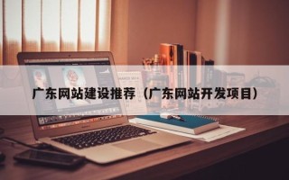 广饶广东网站建设推荐（广东网站开发项目）
