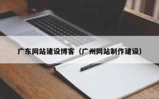广饶广东网站建设博客（广州网站制作建设）