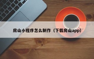广饶房山小程序怎么制作（下载房山app）