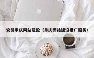 广饶安徽重庆网站建设（重庆网站建设推广服务）
