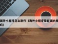 广饶国外小程序怎么制作（海外小程序能在国内用吗）
