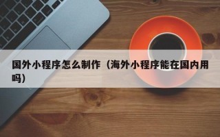 广饶国外小程序怎么制作（海外小程序能在国内用吗）