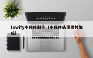 广饶towify小程序制作（小程序头像图片生成）