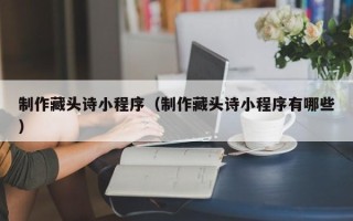 广饶制作藏头诗小程序（制作藏头诗小程序有哪些）