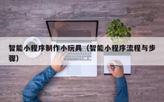 广饶智能小程序制作小玩具（智能小程序流程与步骤）