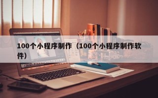广饶100个小程序制作（100个小程序制作软件）
